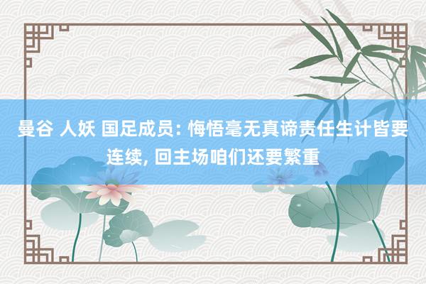 曼谷 人妖 国足成员: 悔悟毫无真谛责任生计皆要连续， 回主场咱们还要繁重