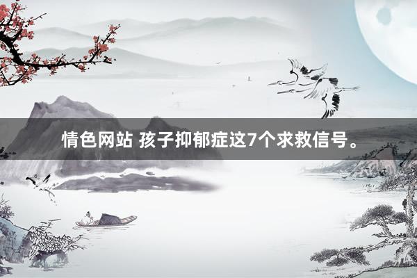情色网站 孩子抑郁症这7个求救信号。