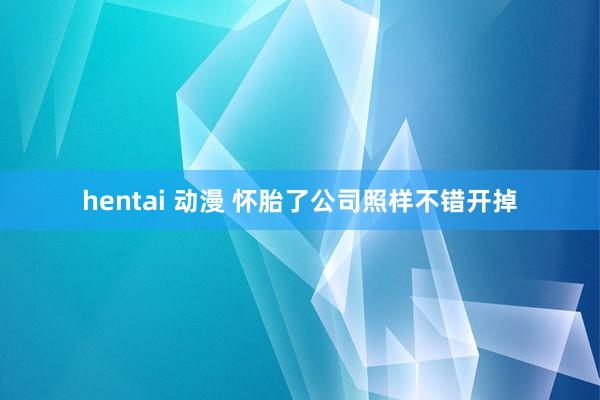 hentai 动漫 怀胎了公司照样不错开掉