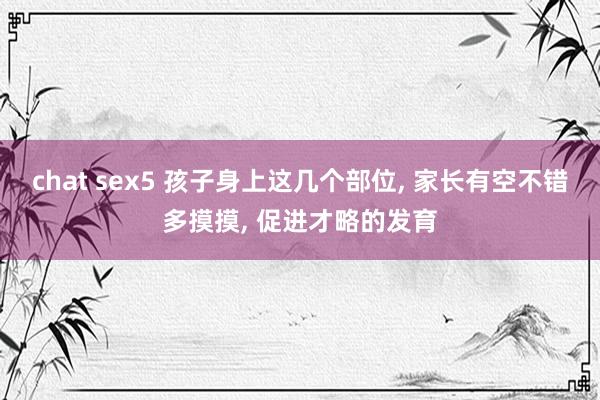chat sex5 孩子身上这几个部位， 家长有空不错多摸摸， 促进才略的发育