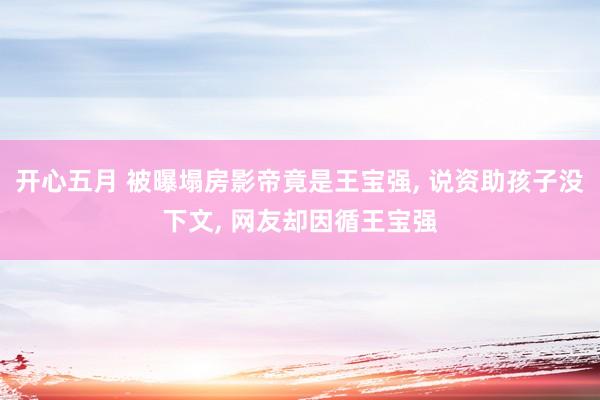 开心五月 被曝塌房影帝竟是王宝强， 说资助孩子没下文， 网友却因循王宝强