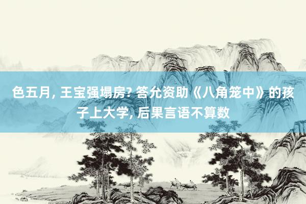 色五月， 王宝强塌房? 答允资助《八角笼中》的孩子上大学， 后果言语不算数