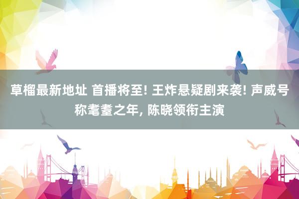 草榴最新地址 首播将至! 王炸悬疑剧来袭! 声威号称耄耋之年， 陈晓领衔主演