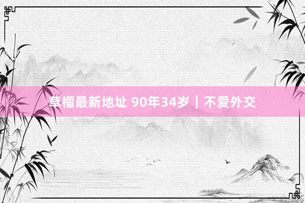草榴最新地址 90年34岁｜不爱外交