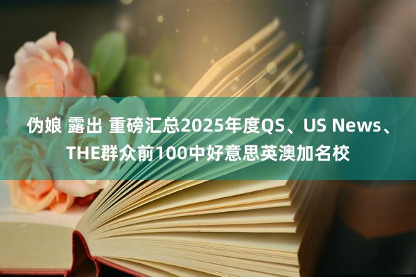 伪娘 露出 重磅汇总2025年度QS、US News、THE群众前100中好意思英澳加名校