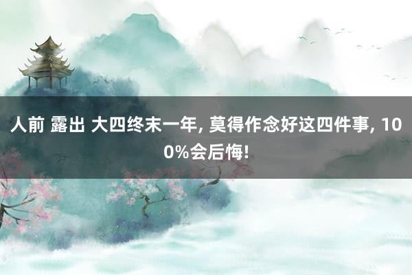 人前 露出 大四终末一年， 莫得作念好这四件事， 100%会后悔!