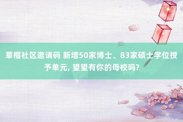 草榴社区邀请码 新增50家博士、83家硕士学位授予单元， 望望有你的母校吗?