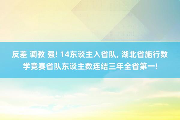 反差 调教 强! 14东谈主入省队， 湖北省施行数学竞赛省队东谈主数连结三年全省第一!