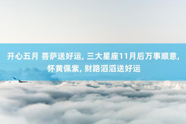 开心五月 菩萨送好运， 三大星座11月后万事顺意， 怀黄佩紫， 财路滔滔送好运