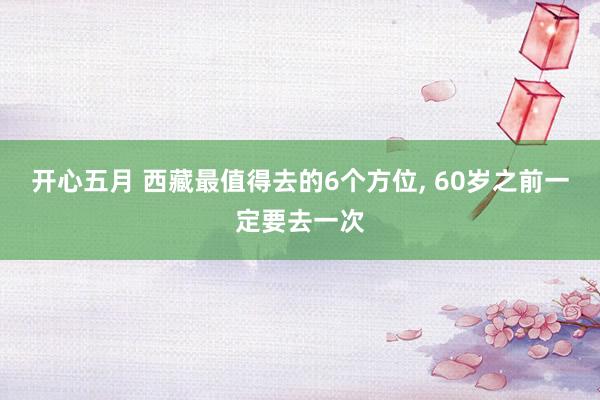 开心五月 西藏最值得去的6个方位， 60岁之前一定要去一次