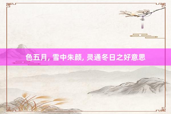 色五月， 雪中朱颜， 灵通冬日之好意思