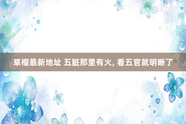 草榴最新地址 五脏那里有火， 看五官就明晰了