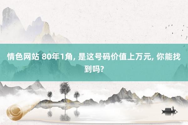 情色网站 80年1角， 是这号码价值上万元， 你能找到吗?