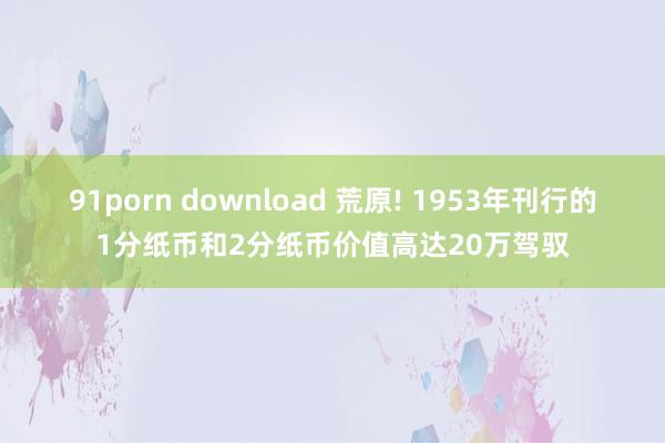 91porn download 荒原! 1953年刊行的1分纸币和2分纸币价值高达20万驾驭