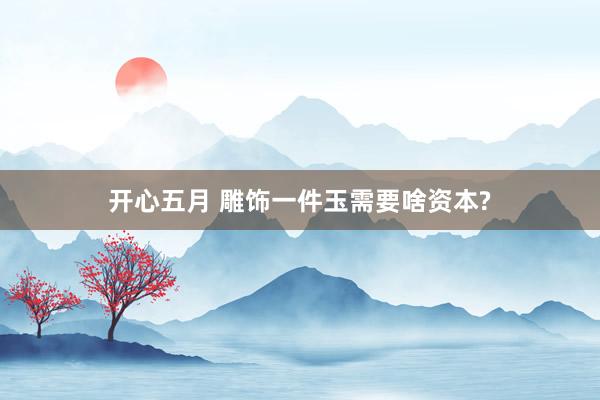 开心五月 雕饰一件玉需要啥资本?