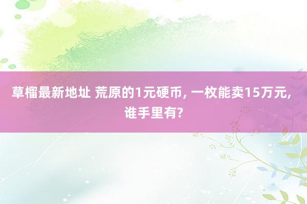 草榴最新地址 荒原的1元硬币， 一枚能卖15万元， 谁手里有?