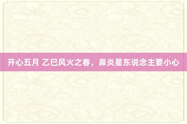 开心五月 乙巳风火之春,鼻炎星东说念主要小心