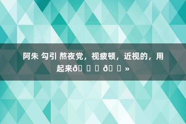 阿朱 勾引 熬夜党,视疲顿,近视的,用起来👌🏻