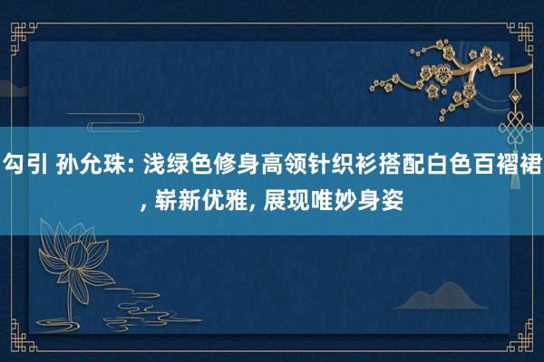 勾引 孙允珠: 浅绿色修身高领针织衫搭配白色百褶裙， 崭新优雅， 展现唯妙身姿