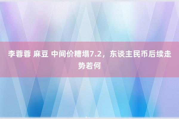 李蓉蓉 麻豆 中间价糟塌7.2，东谈主民币后续走势若何