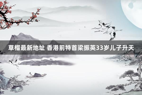 草榴最新地址 香港前特首梁振英33岁儿子升天