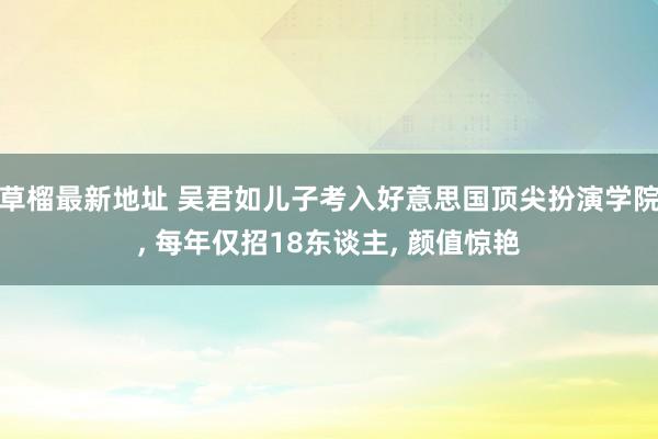 草榴最新地址 吴君如儿子考入好意思国顶尖扮演学院， 每年仅招18东谈主， 颜值惊艳