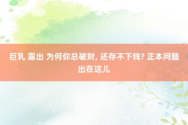 巨乳 露出 为何你总破财， 还存不下钱? 正本问题出在这儿