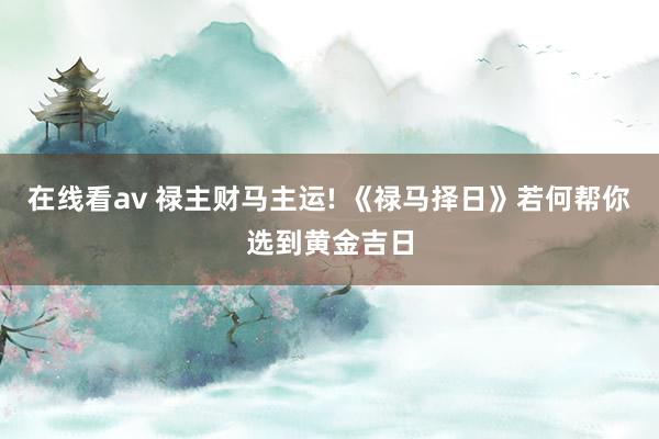 在线看av 禄主财马主运! 《禄马择日》若何帮你选到黄金吉日